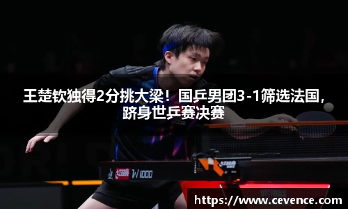 王楚钦独得2分挑大梁！国乒男团3-1筛选法国，跻身世乒赛决赛